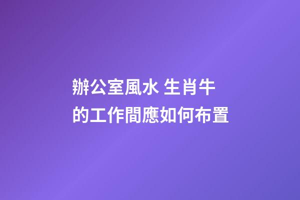 辦公室風水 生肖牛的工作間應如何布置